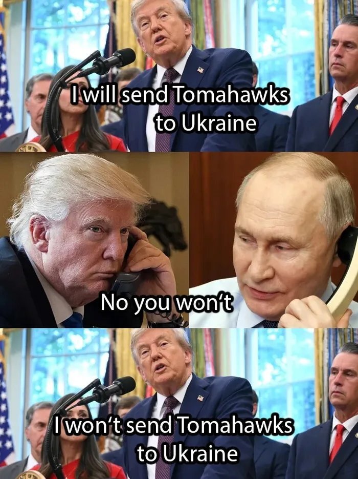 Trump: I will send Tomahawks to Ukraine. Putin: No you won't. Trump: I won't send Tomahawks to Ukraine.